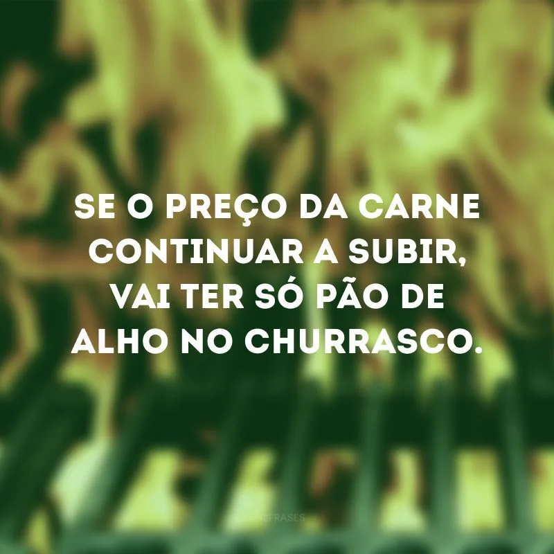 Se o preço da carne continuar a subir, vai ter só pão de alho no churrasco.