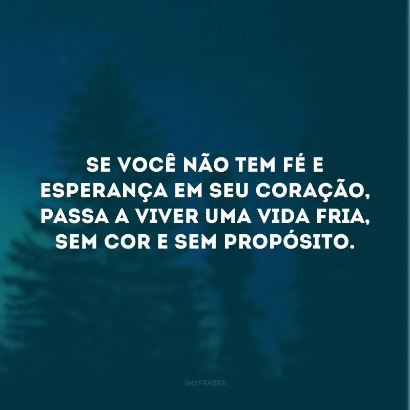 Se você não tem fé e esperança em seu coração, passa a viver uma vida fria, sem cor e sem propósito. 