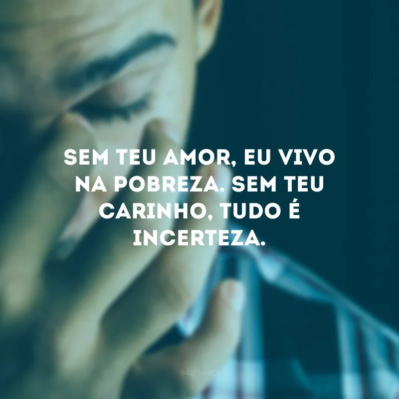 Sem teu amor, eu vivo na pobreza. Sem teu carinho, tudo é incerteza.