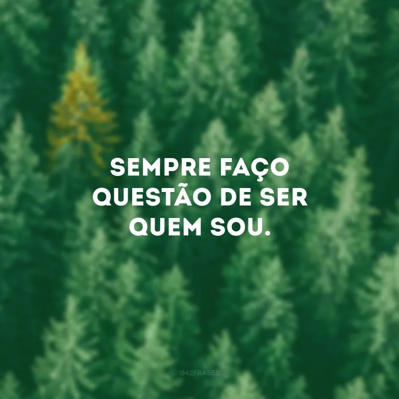 Sempre faço questão de ser quem sou.