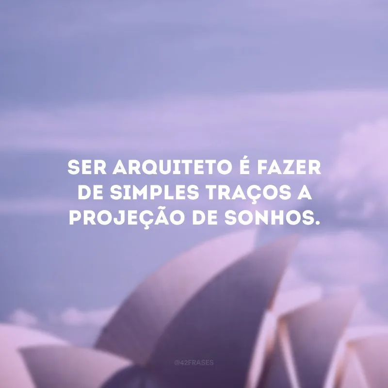 Ser arquiteto é fazer de simples traços a projeção de sonhos. 