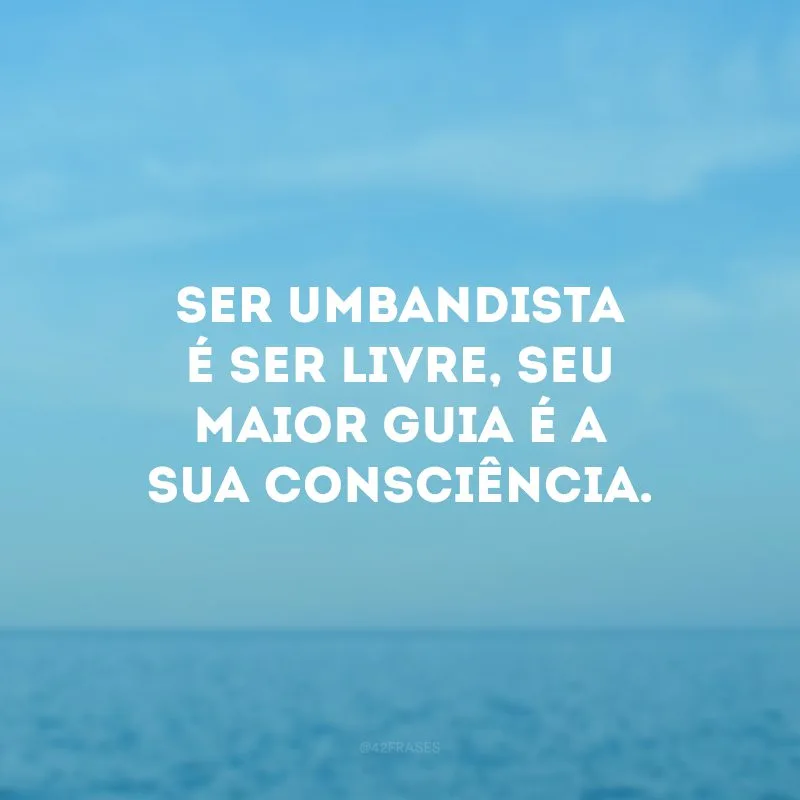 Ser umbandista é ser livre, seu maior guia é a sua consciência. 