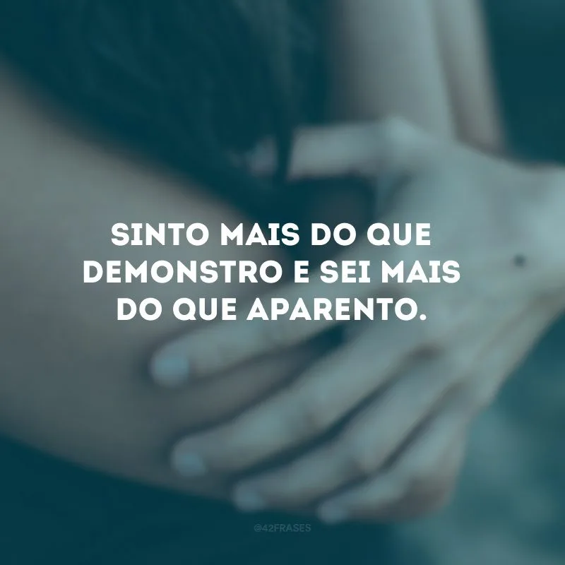 Sinto mais do que demonstro e sei mais do que aparento.