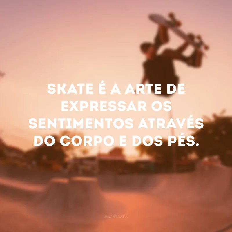 Skate é a arte de expressar os sentimentos através do corpo e dos pés.