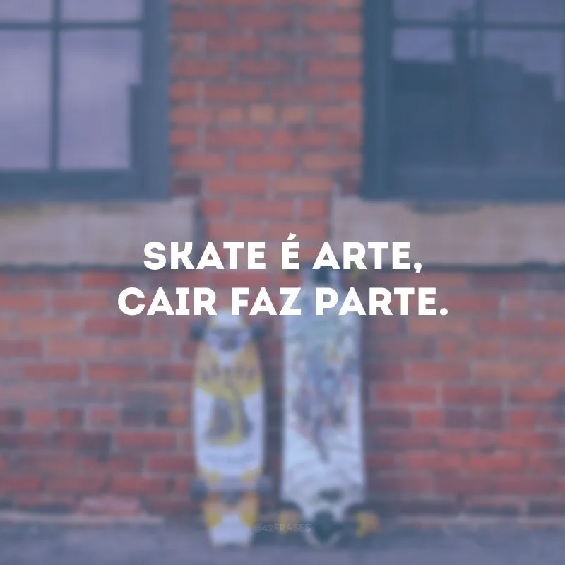 Skate é arte, cair faz parte.
