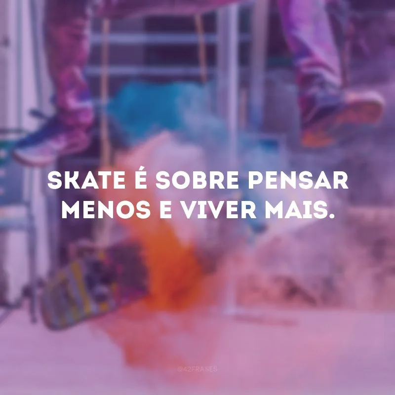 Skate é sobre pensar menos e viver mais. 