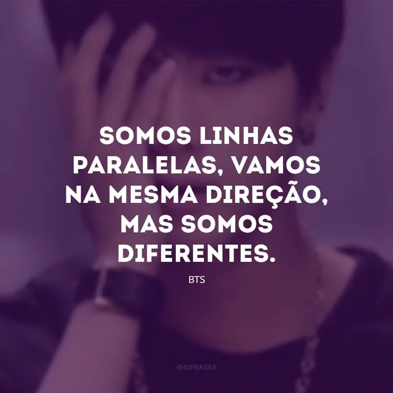 Somos linhas paralelas, vamos na mesma direção, mas somos diferentes.