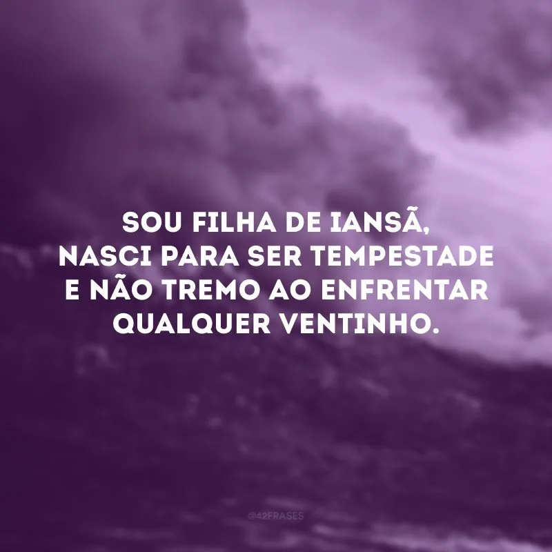 Sou filha de Iansã, nasci para ser tempestade e não tremo ao enfrentar qualquer ventinho. 