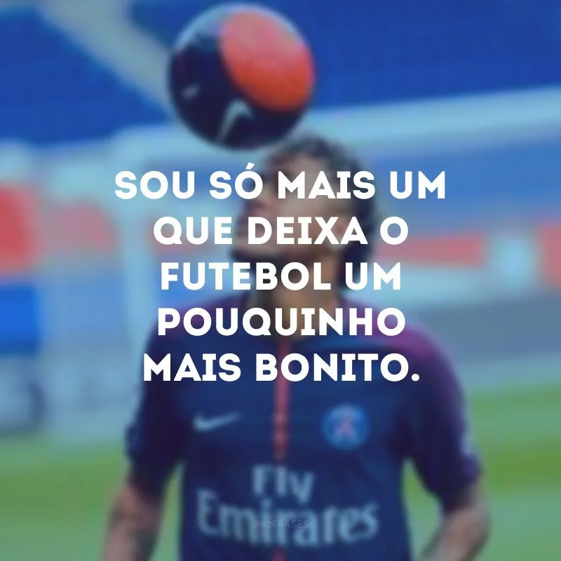 Sou só mais um que deixa o futebol um pouquinho mais bonito.