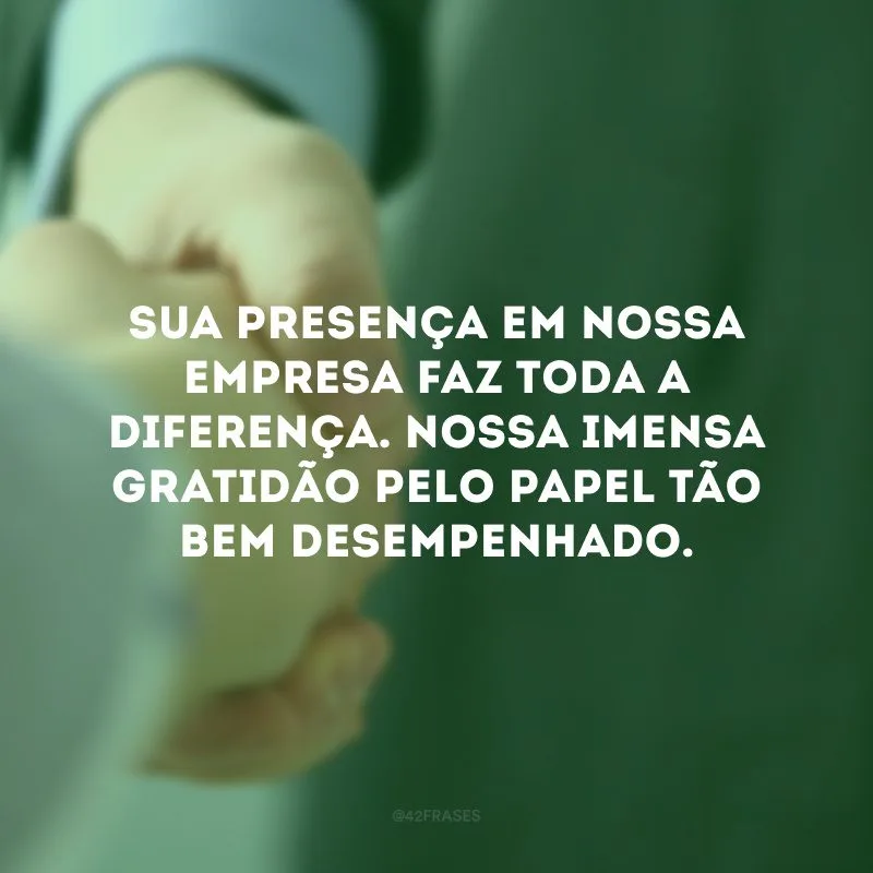 Sua presença em nossa empresa faz toda a diferença. Nossa imensa gratidão pelo papel tão bem desempenhado. 