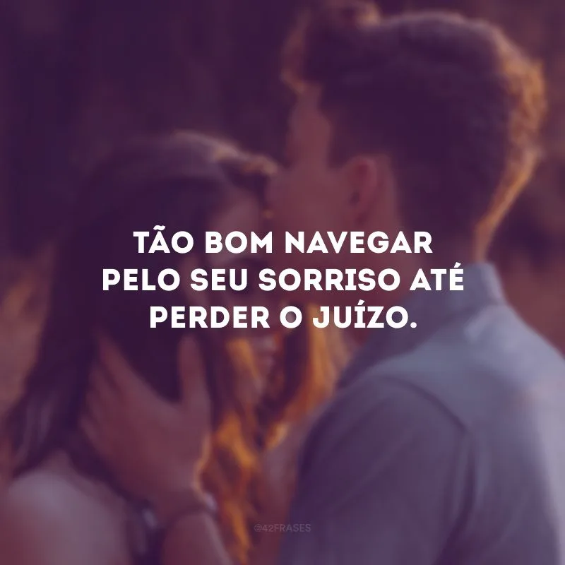 Tão bom navegar pelo seu sorriso até perder o juízo.