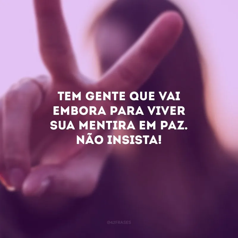 Tem gente que vai embora para viver sua mentira em paz. Não insista!