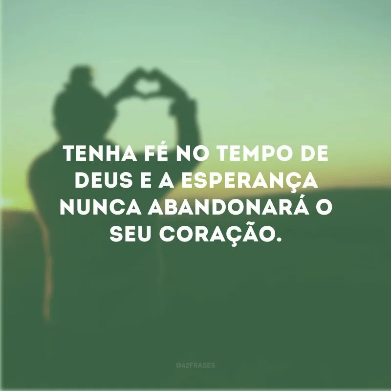 Tenha fé no tempo de Deus e a esperança nunca abandonará o seu coração. 