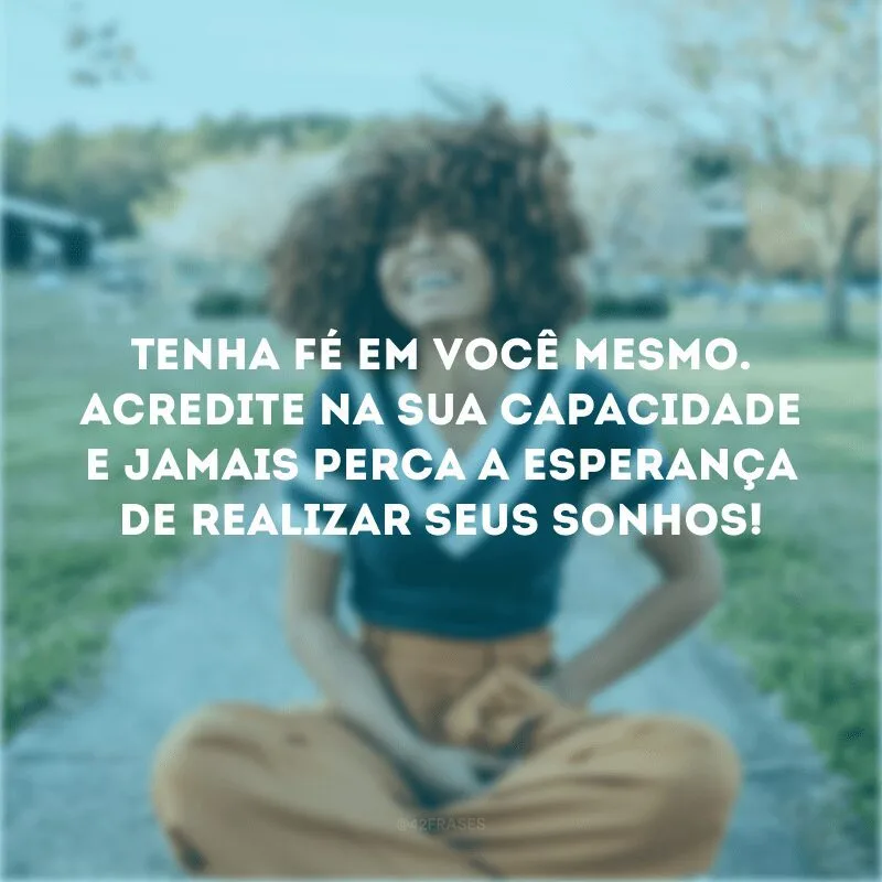 Tenha fé em você mesmo. Acredite na sua capacidade e jamais perca a esperança de realizar seus sonhos!