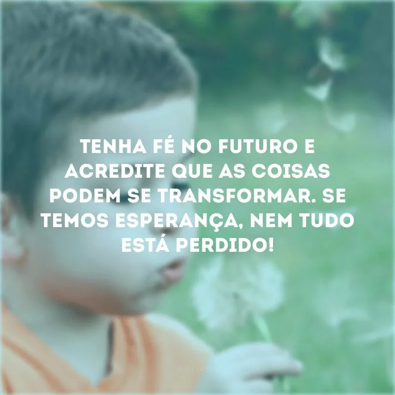 Tenha fé no futuro e acredite que as coisas podem se transformar. Se temos esperança, nem tudo está perdido! 