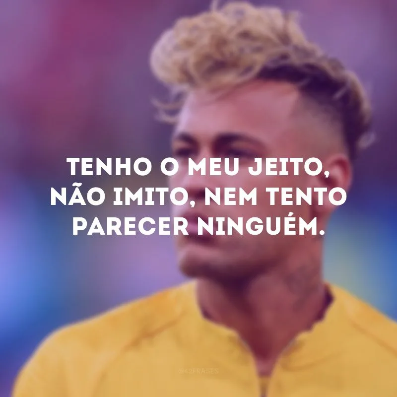 Tenho o meu jeito, não imito, nem tento parecer ninguém.