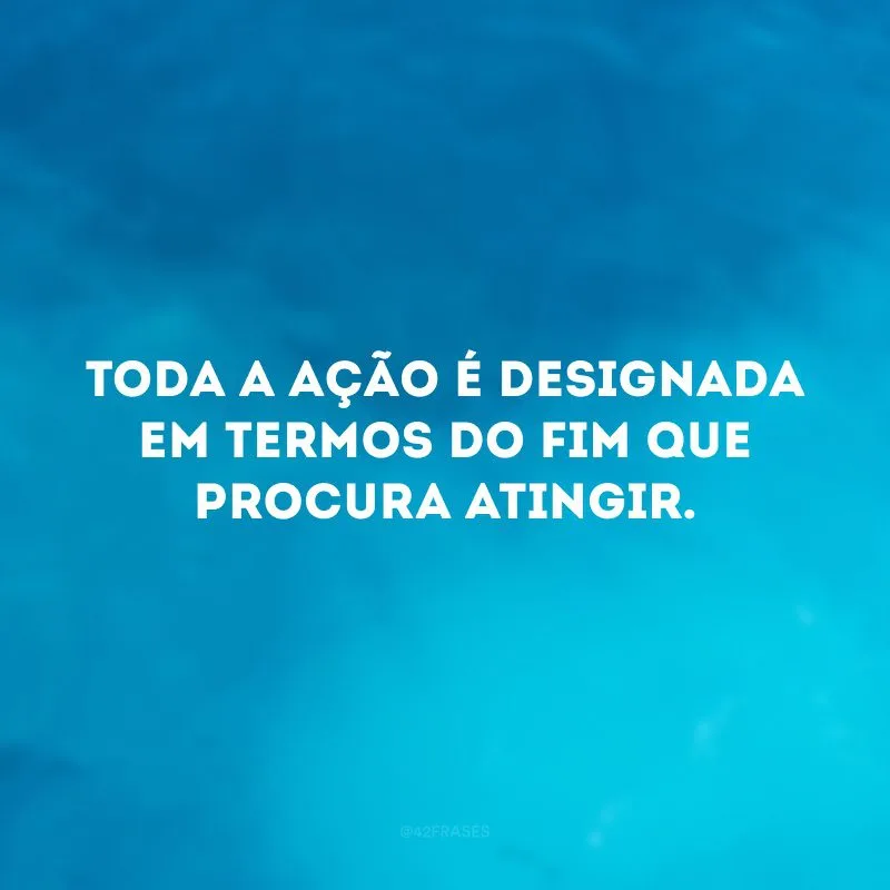 Toda a ação é designada em termos do fim que procura atingir.