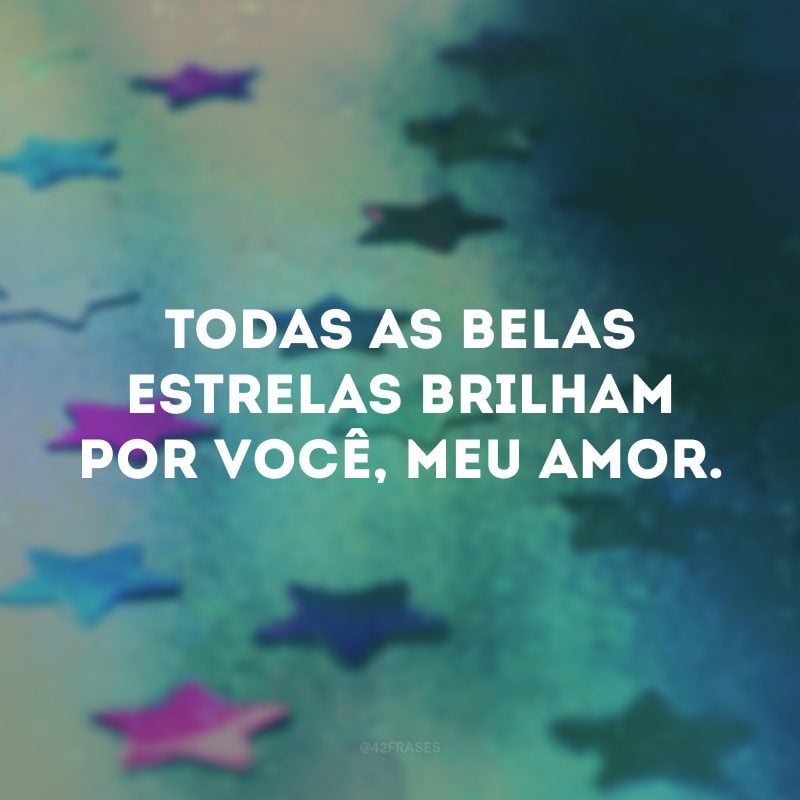 Todas as belas estrelas brilham por você, meu amor.