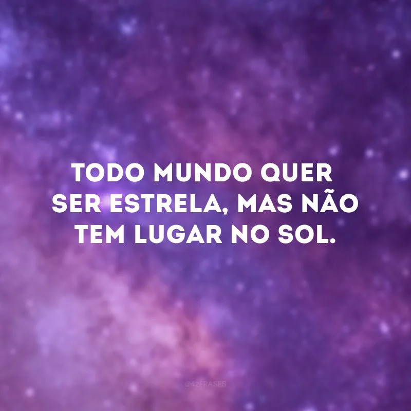 Todo mundo quer ser estrela, mas não tem lugar no Sol. 