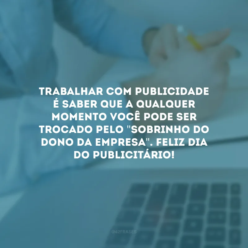 Trabalhar com publicidade é saber que a qualquer momento você pode ser trocado pelo \"sobrinho do dono da empresa\". Feliz Dia do Publicitário! 