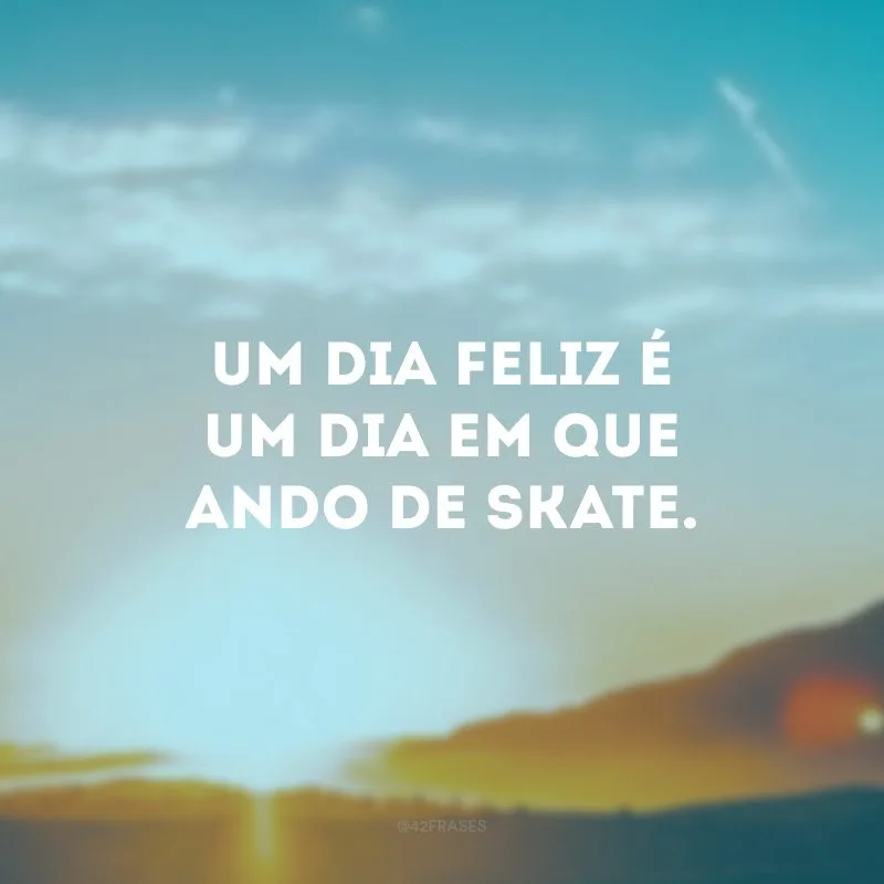 Um dia feliz é um dia em que ando de skate. 