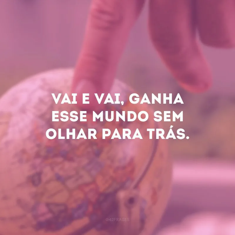 Vai e vai, ganha esse mundo sem olhar para trás.