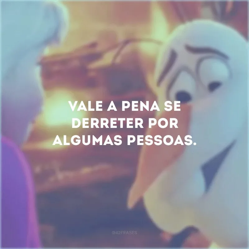 Vale a pena se derreter por algumas pessoas. 