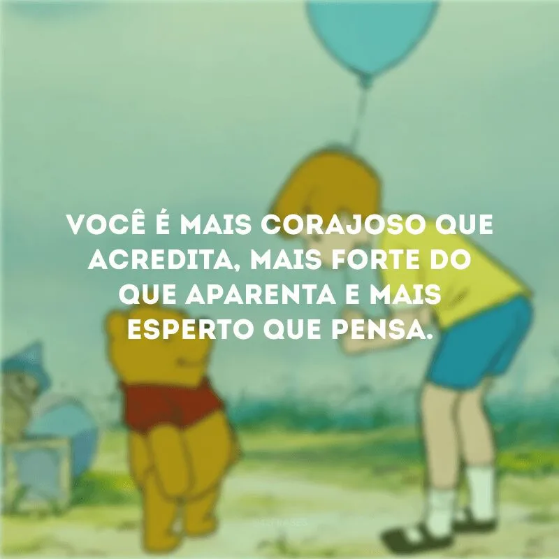 Você é mais corajoso que acredita, mais forte do que aparenta e mais esperto que pensa. 