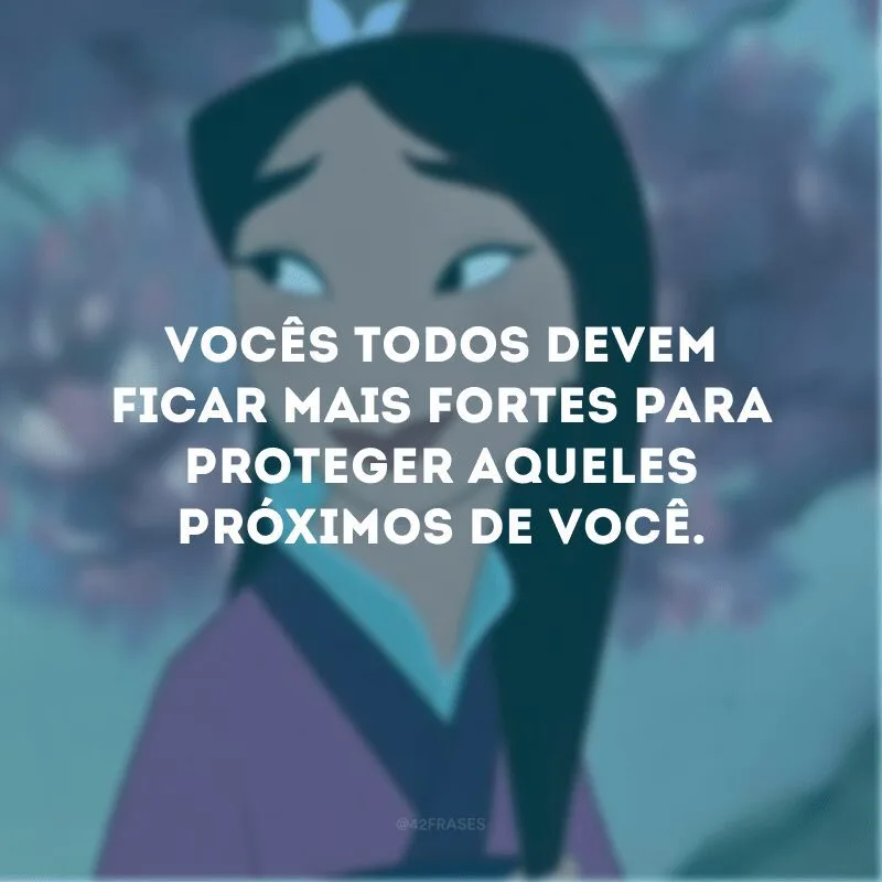 Vocês todos devem ficar mais fortes para proteger aqueles próximos de você. 