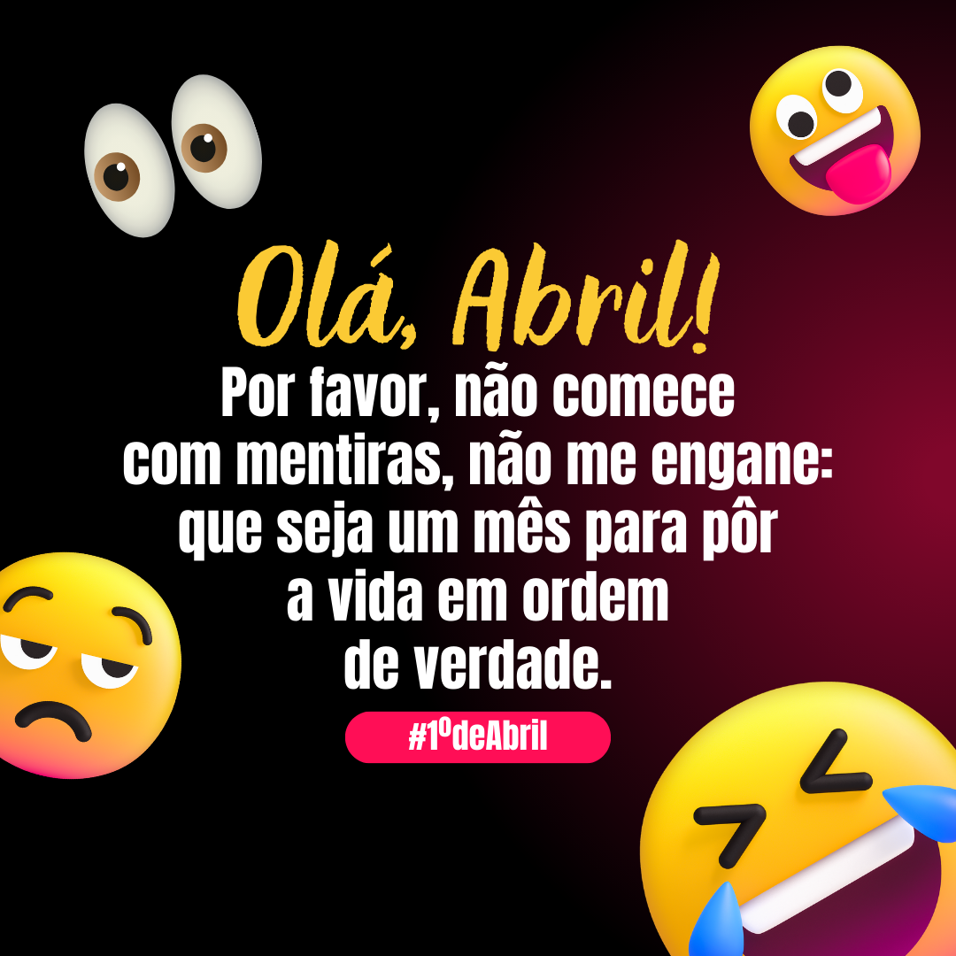 Olá, Abril. Por favor, não comece com mentiras, não me engane: que seja um mês para pôr a vida em ordem de verdade. 