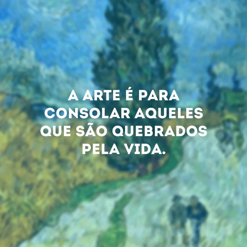 A arte é para consolar aqueles que são quebrados pela vida.