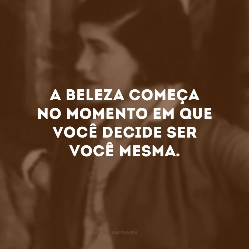 A beleza começa no momento em que você decide ser você mesma. 