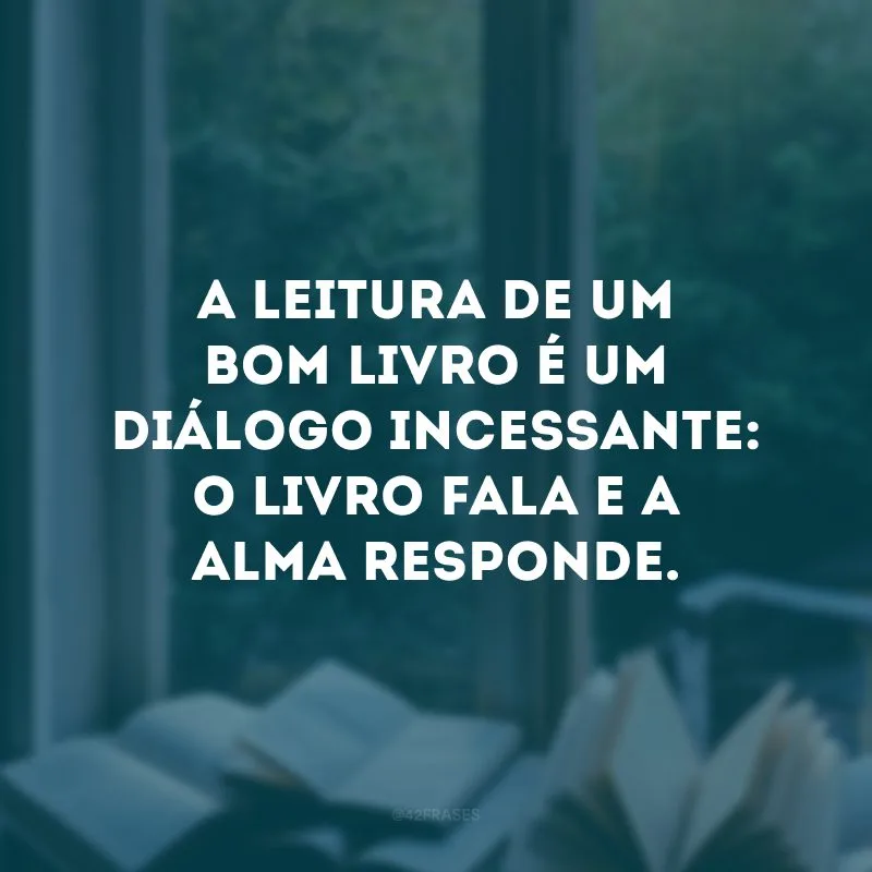 A leitura de um bom livro é um diálogo incessante: o livro fala e a alma responde. 