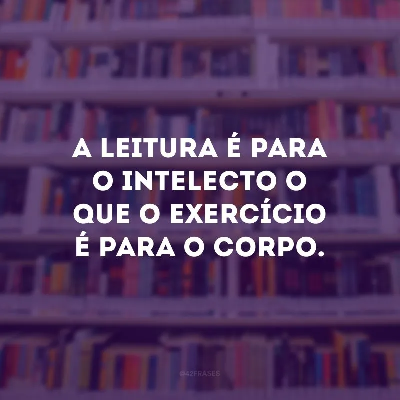A leitura é para o intelecto o que o exercício é para o corpo. 