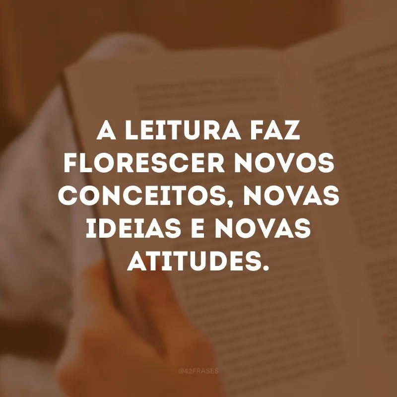 A leitura faz florescer novos conceitos, novas ideias e novas atitudes.