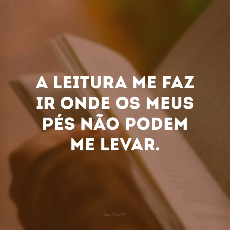 A leitura me faz ir onde os meus pés não podem me levar.