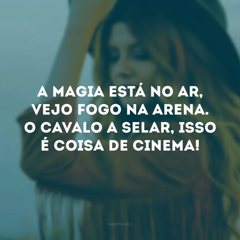 A magia está no ar, vejo fogo na arena. O cavalo a selar, isso é coisa de cinema!
