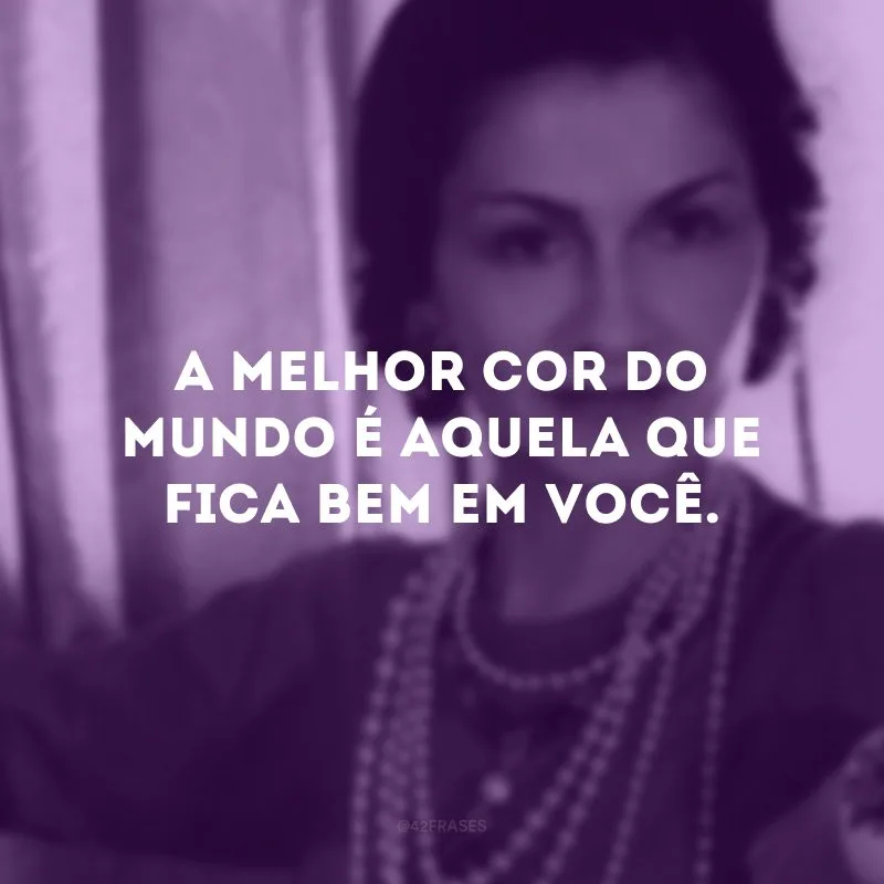 A melhor cor do mundo é aquela que fica bem em você.