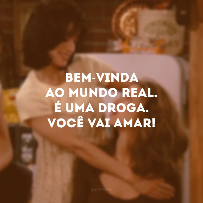 Bem-vinda ao mundo real. É uma droga. Você vai amar!
