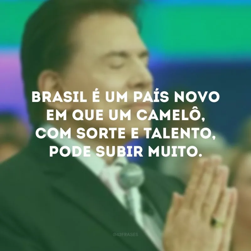 Brasil é um país novo em que um camelô, com sorte e talento, pode subir muito.