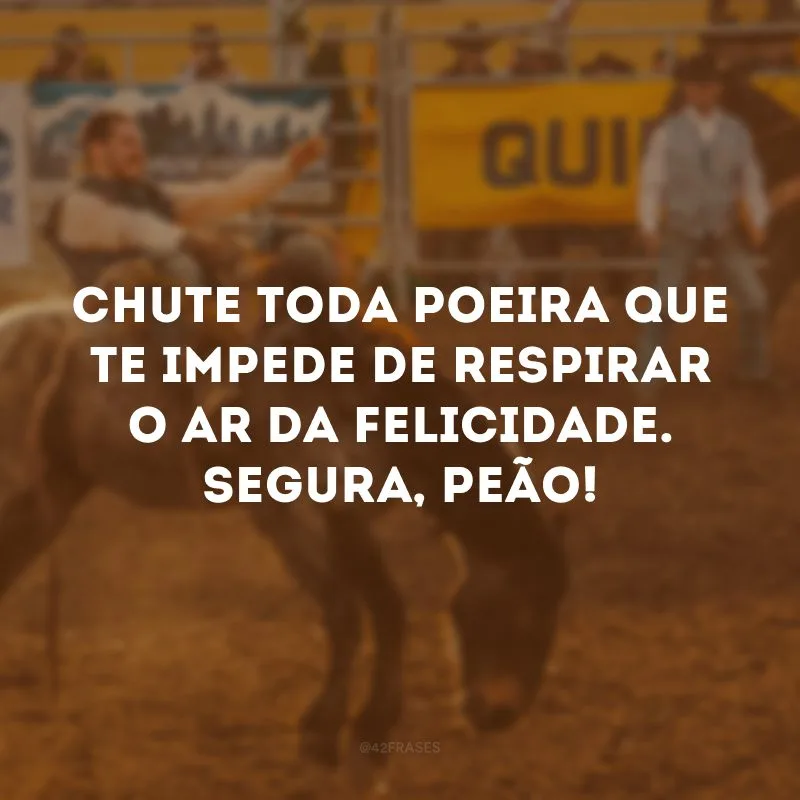 Chute toda poeira que te impede de respirar o ar da felicidade. Segura, peão!
