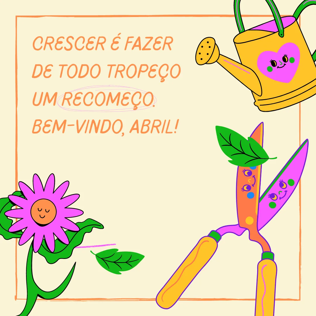Crescer é fazer de todo tropeço um recomeço. Bem-vindo, abril! 