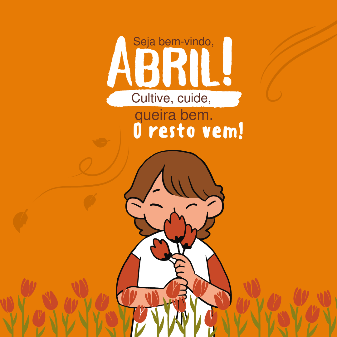 Cultive, cuide, queira bem. O resto vem! Seja bem-vindo, abril!