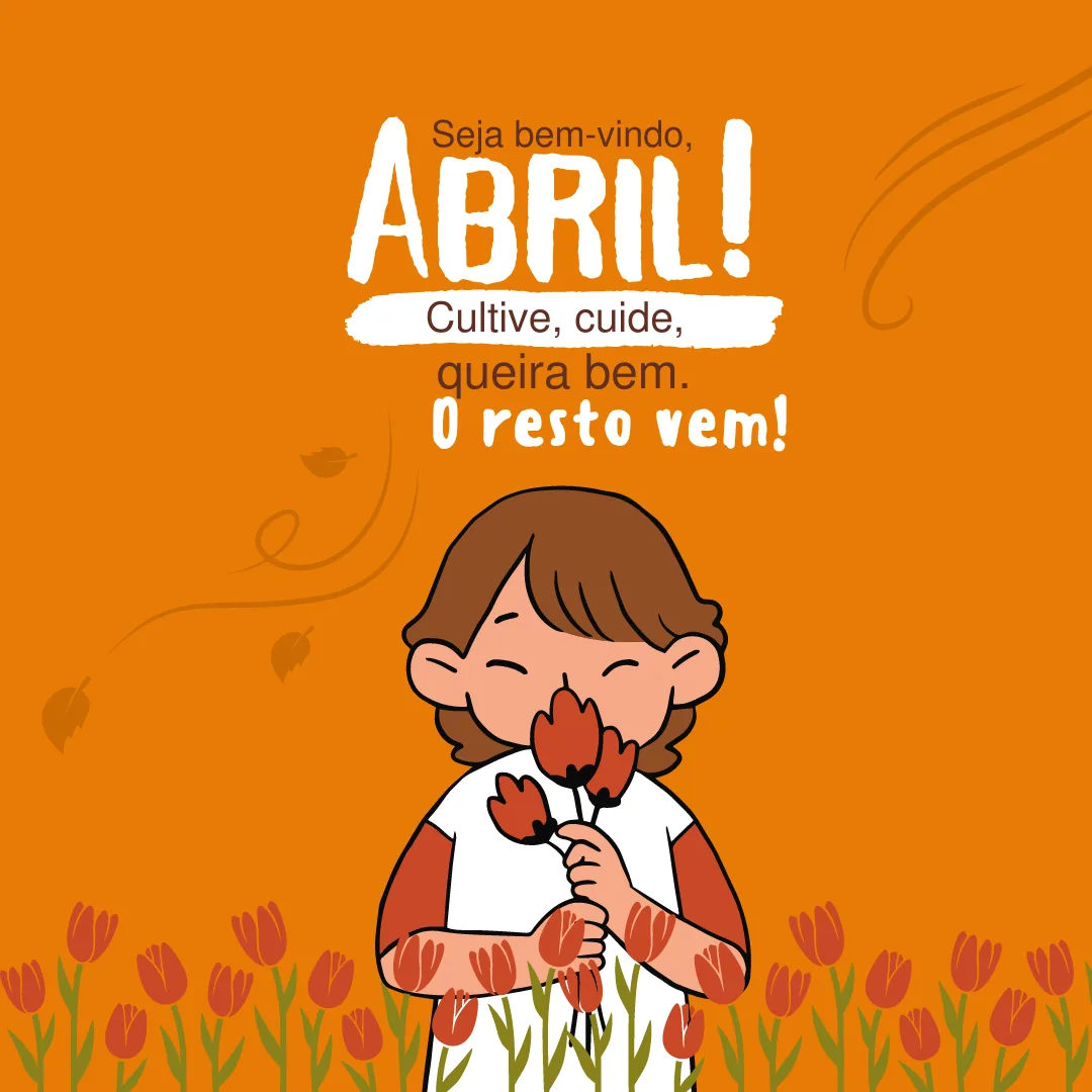 Cultive, cuide, queira bem. O resto vem! Seja bem-vindo, abril!