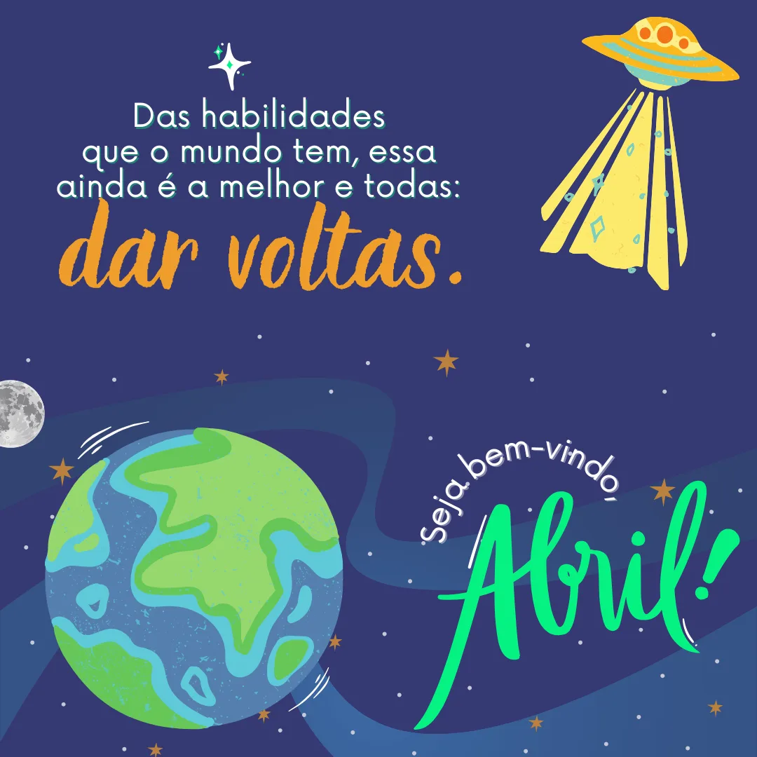 Das habilidades que o mundo tem, essa ainda é a melhor de todas: dar voltas. Seja bem-vindo, abril! 