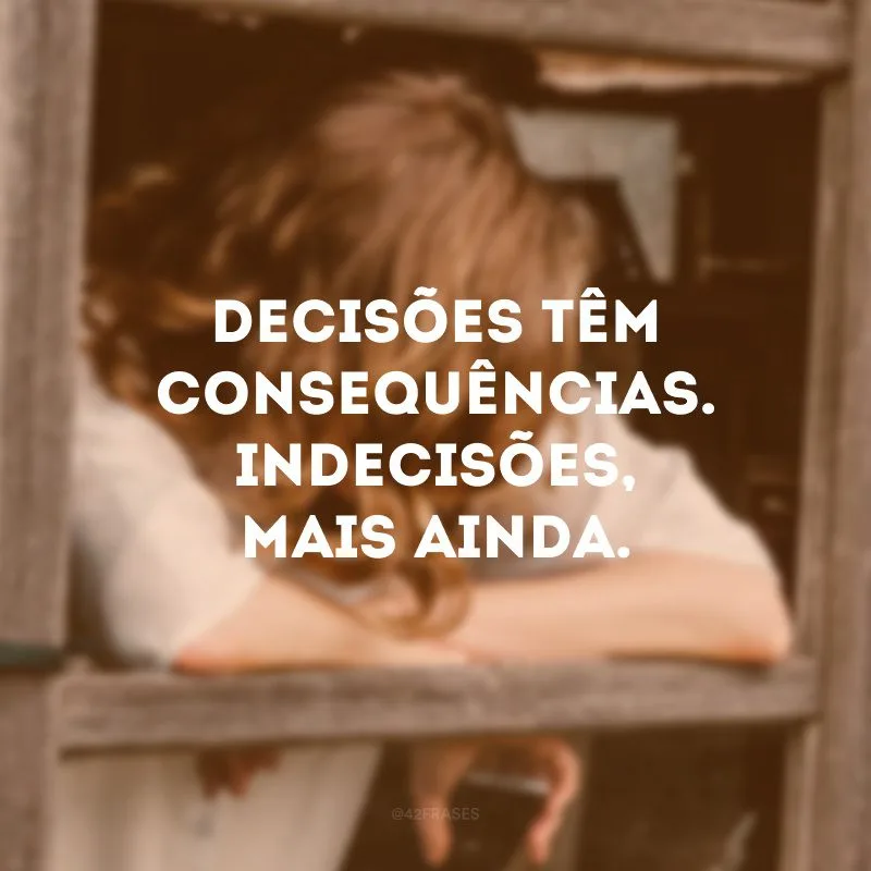 Decisões têm consequências. Indecisões, mais ainda. 