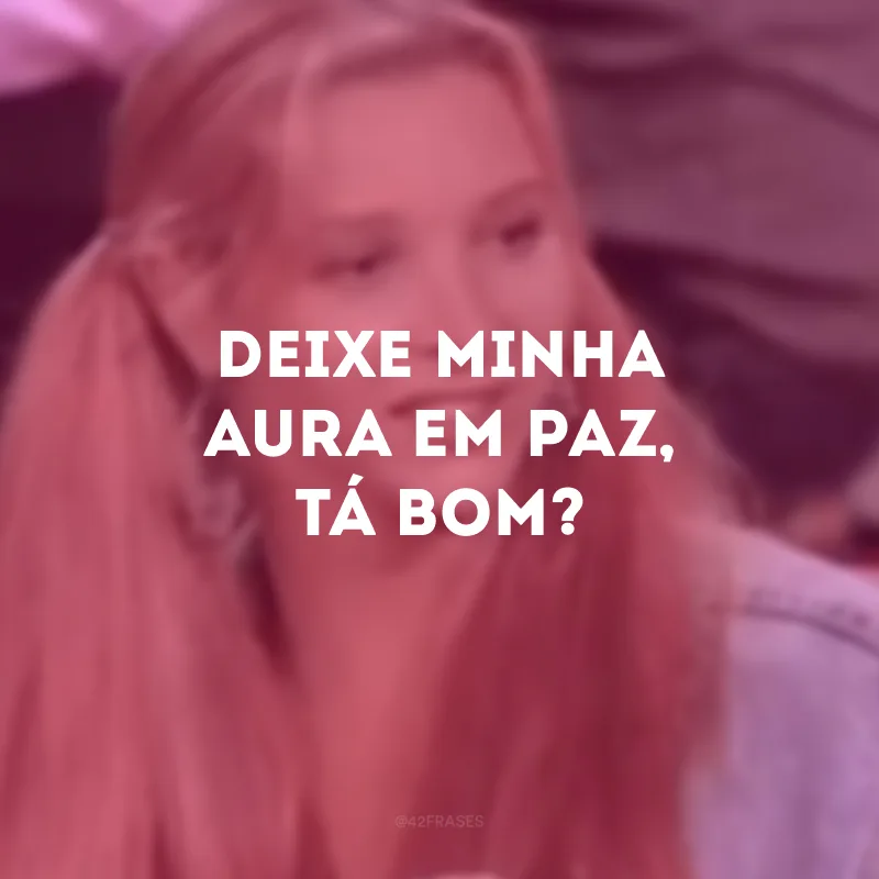 Deixe minha aura em paz, tá bom?