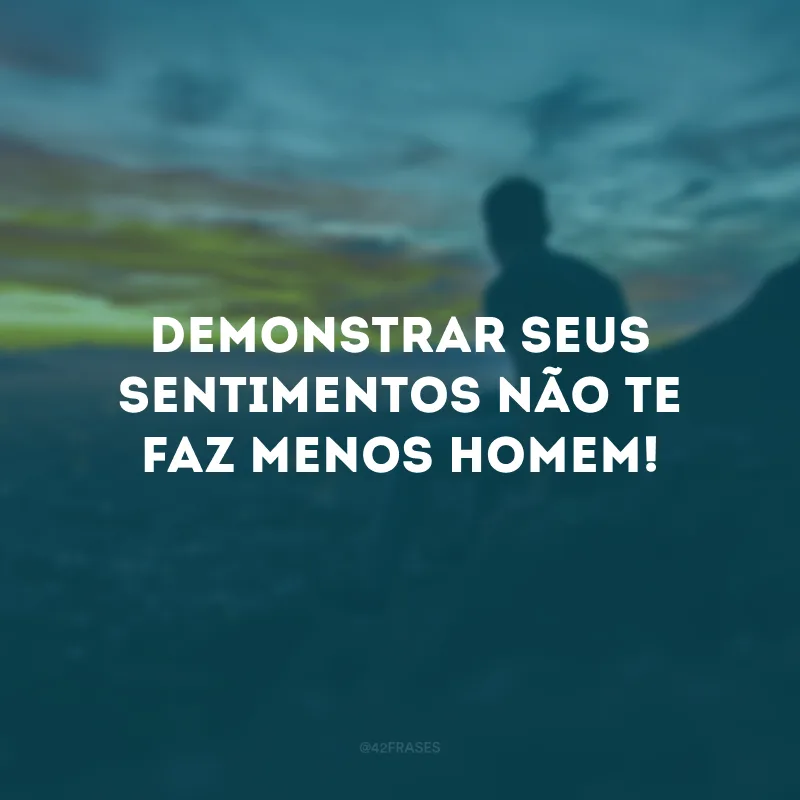 Demonstrar seus sentimentos não te faz menos homem! 