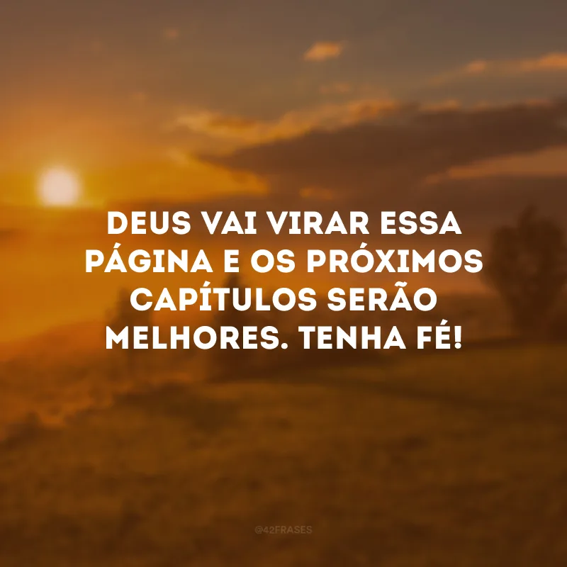 Deus vai virar essa página e os próximos capítulos serão melhores. Tenha fé!