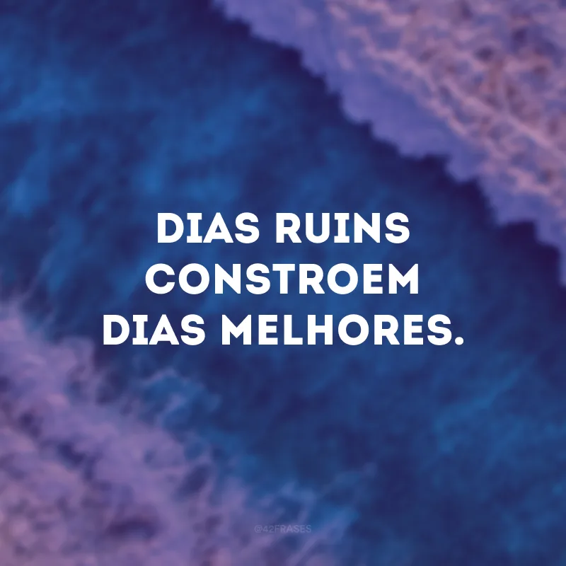 Dias ruins constroem dias melhores.